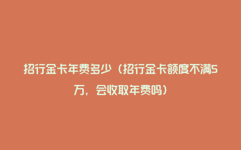 招行金卡年费多少（招行金卡额度不满5万，会收取年费吗）