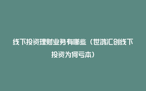 线下投资理财业务有哪些（世鸿汇创线下投资为何亏本）