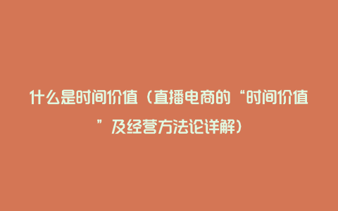 什么是时间价值（直播电商的“时间价值”及经营方法论详解）