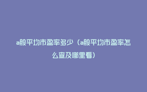 a股平均市盈率多少（a股平均市盈率怎么查及哪里看）