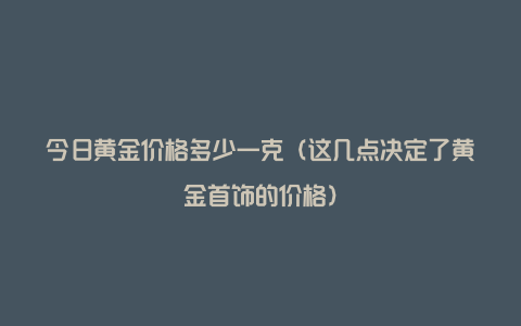 今日黄金价格多少一克（这几点决定了黄金首饰的价格）