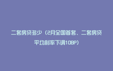 二套房贷多少（2月全国首套、二套房贷平均利率下调10BP）