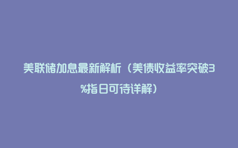 美联储加息最新解析（美债收益率突破3%指日可待详解）