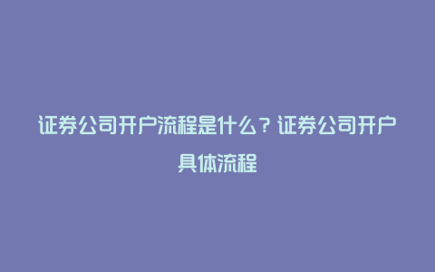 证券公司开户流程是什么？证券公司开户具体流程