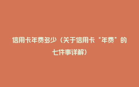 信用卡年费多少（关于信用卡“年费”的七件事详解）