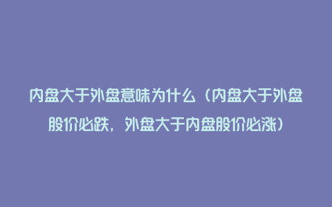 内盘大于外盘意味为什么（内盘大于外盘股价必跌，外盘大于内盘股价必涨）