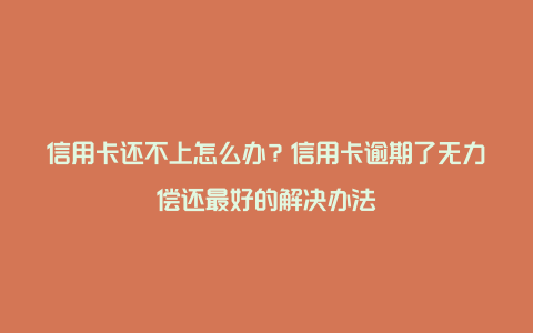 信用卡还不上怎么办？信用卡逾期了无力偿还最好的解决办法