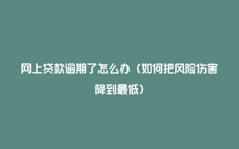 网上贷款逾期了怎么办（如何把风险伤害降到最低）