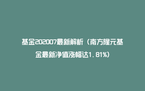 基金202007最新解析（南方隆元基金最新净值涨幅达1.81%）