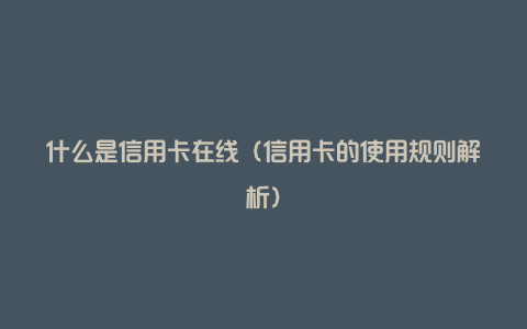 什么是信用卡在线（信用卡的使用规则解析）