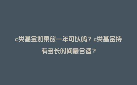 c类基金如果放一年可以吗？c类基金持有多长时间最合适？