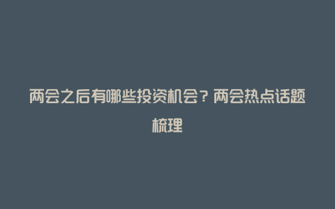 两会之后有哪些投资机会？两会热点话题梳理