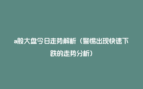 a股大盘今日走势解析（警惕出现快速下跌的走势分析）