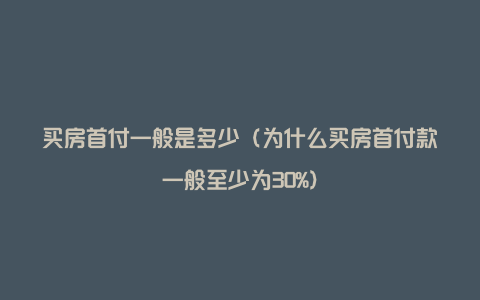 买房首付一般是多少（为什么买房首付款一般至少为30%）