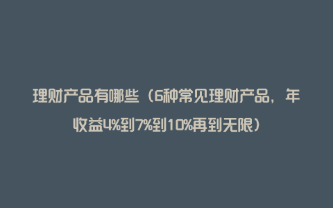 理财产品有哪些（6种常见理财产品，年收益4%到7%到10%再到无限）