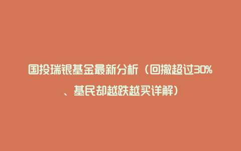 国投瑞银基金最新分析（回撤超过30%、基民却越跌越买详解）