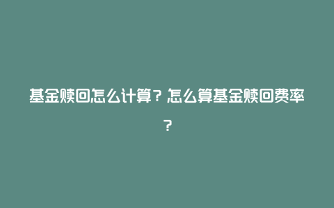 基金赎回怎么计算？怎么算基金赎回费率？