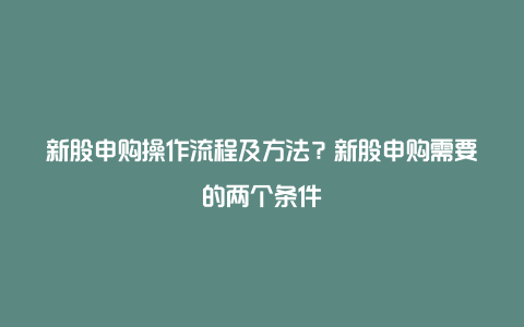 新股申购操作流程及方法？新股申购需要的两个条件