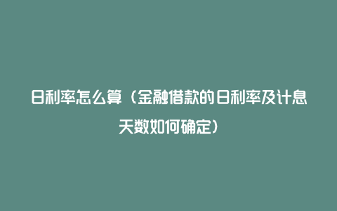 日利率怎么算（金融借款的日利率及计息天数如何确定）