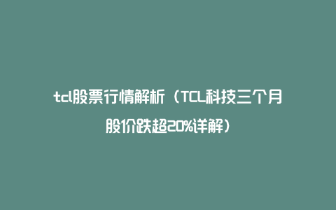 tcl股票行情解析（TCL科技三个月股价跌超20%详解）