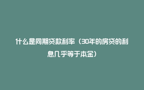 什么是同期贷款利率（30年的房贷的利息几乎等于本金）