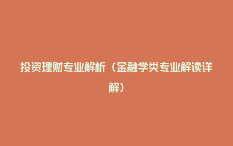 投资理财专业解析（金融学类专业解读详解）