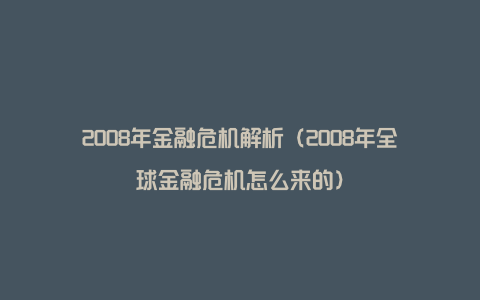 2008年金融危机解析（2008年全球金融危机怎么来的）