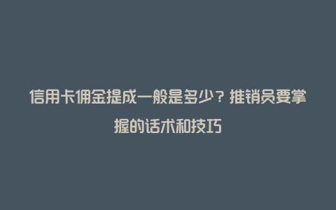 信用卡佣金提成一般是多少？推销员要掌握的话术和技巧