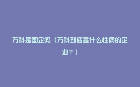 万科是国企吗（万科到底是什么性质的企业？）