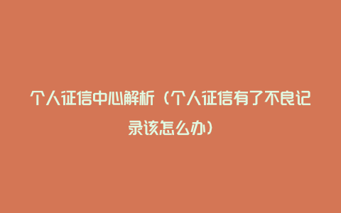 个人征信中心解析（个人征信有了不良记录该怎么办）