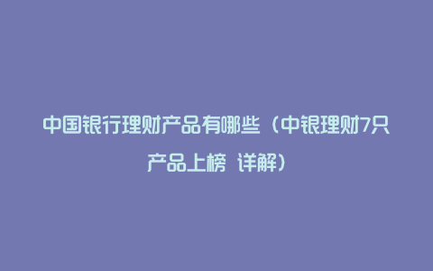 中国银行理财产品有哪些（中银理财7只产品上榜 详解）