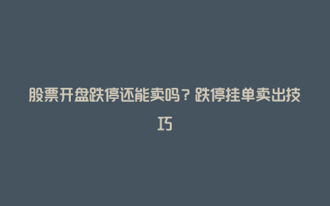 股票开盘跌停还能卖吗？跌停挂单卖出技巧