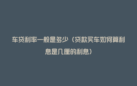 车贷利率一般是多少（贷款买车如何算利息是几厘的利息）