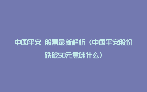 中国平安 股票最新解析（中国平安股价跌破50元意味什么）