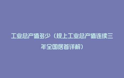 工业总产值多少（规上工业总产值连续三年全国居首详解）