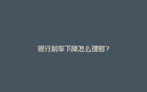 银行利率下降怎么理财？