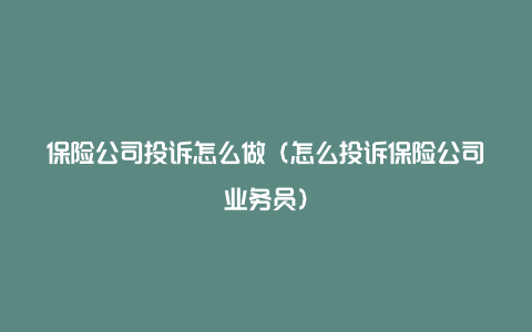 保险公司投诉怎么做（怎么投诉保险公司业务员）