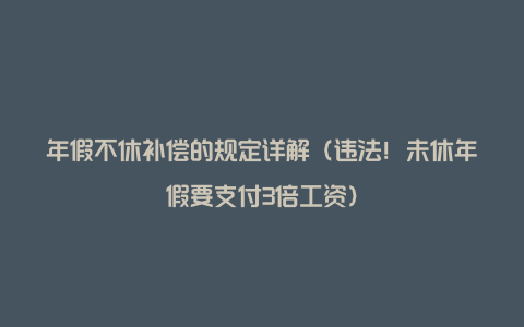 年假不休补偿的规定详解（违法！未休年假要支付3倍工资）