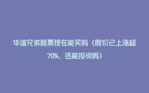 华谊兄弟股票现在能买吗（股价已上涨超70%，还能投资吗）