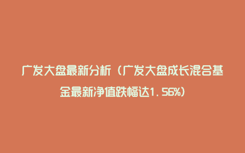 广发大盘最新分析（广发大盘成长混合基金最新净值跌幅达1.56%）