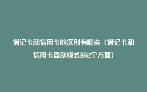 借记卡和信用卡的区别有哪些（借记卡和信用卡盈利模式的2个方面）