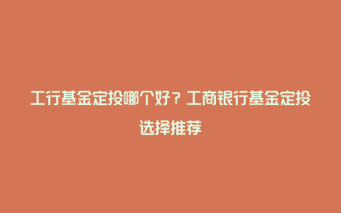 工行基金定投哪个好？工商银行基金定投选择推荐