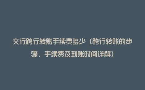 交行跨行转账手续费多少（跨行转账的步骤、手续费及到账时间详解）