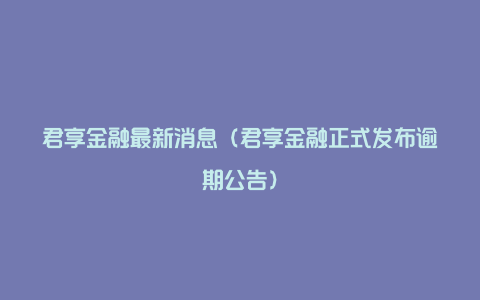 君享金融最新消息（君享金融正式发布逾期公告）