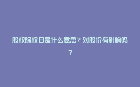 股权除权日是什么意思？对股价有影响吗？