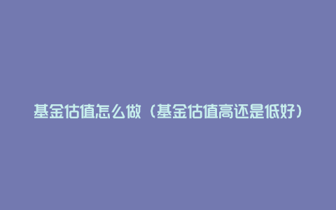 基金估值怎么做（基金估值高还是低好）