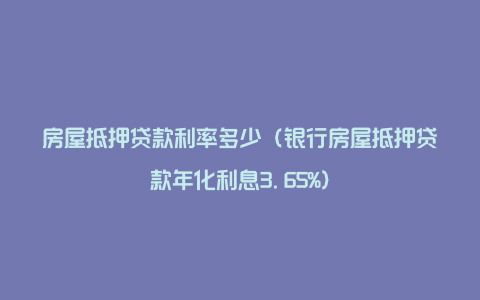 房屋抵押贷款利率多少（银行房屋抵押贷款年化利息3.65%）