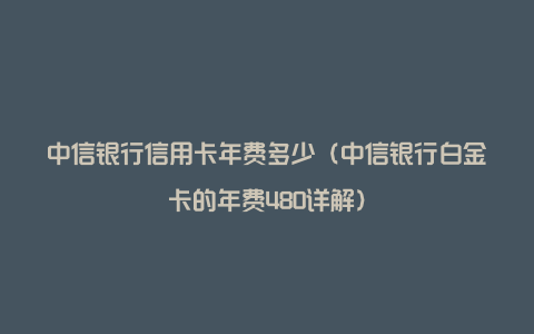 中信银行信用卡年费多少（中信银行白金卡的年费480详解）