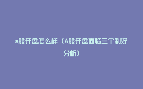 a股开盘怎么样（A股开盘面临三个利好分析）