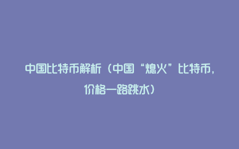 中国比特币解析（中国“熄火”比特币，价格一路跳水）